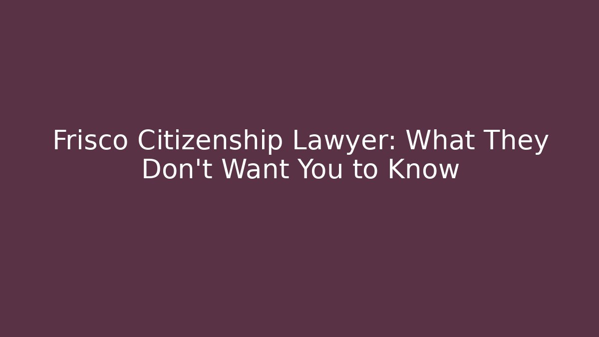 Frisco Citizenship Lawyer: What They Don't Want You to Know