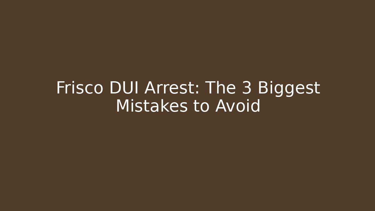 Frisco DUI Arrest: The 3 Biggest Mistakes to Avoid