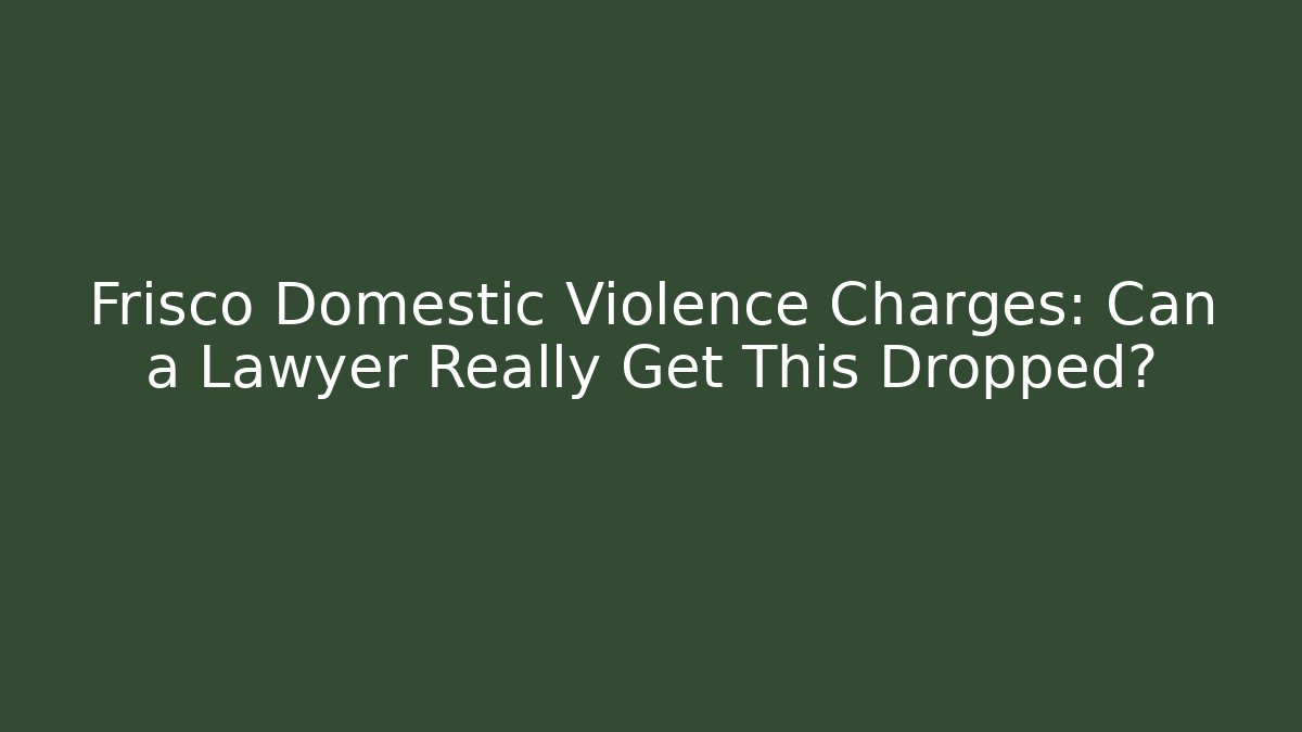 Frisco Domestic Violence Charges: Can a Lawyer Really Get This Dropped?