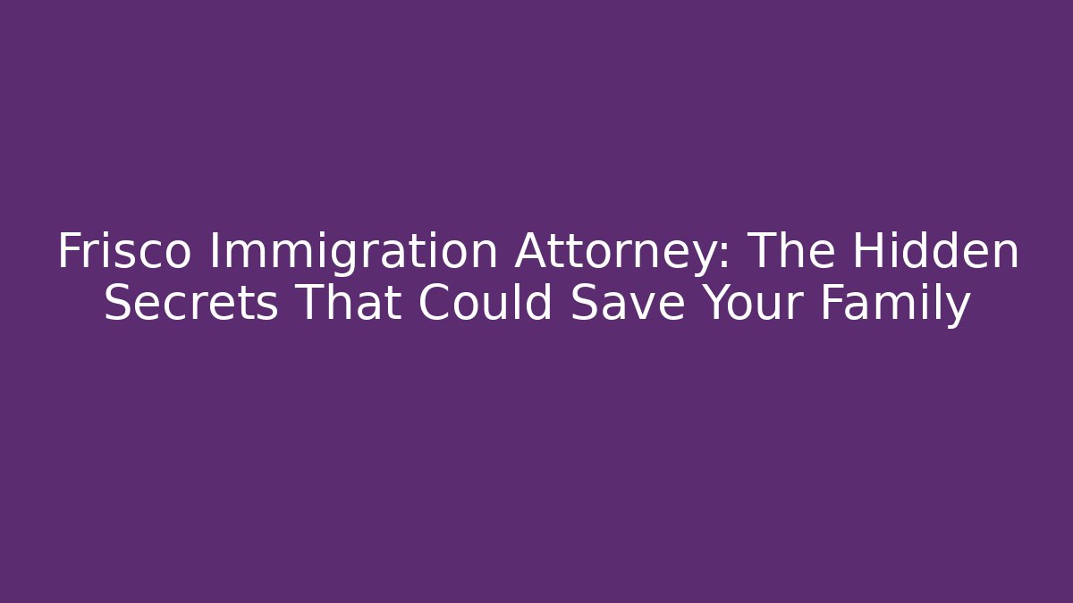 Frisco Immigration Attorney: The Hidden Secrets That Could Save Your Family