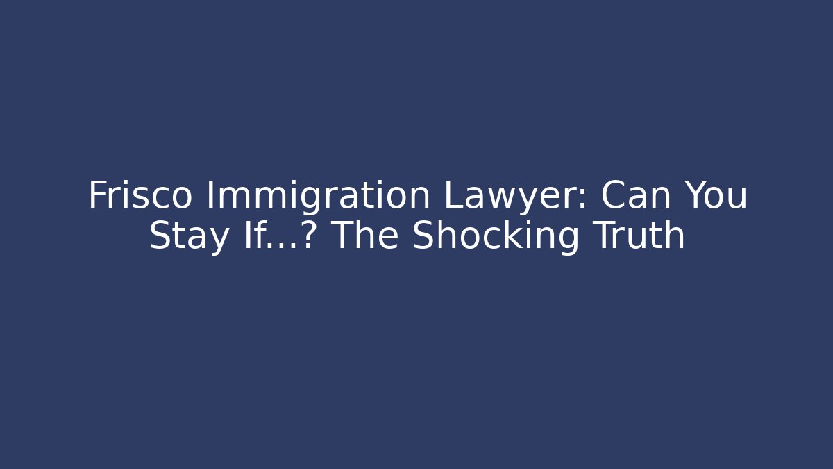 Frisco Immigration Lawyer: Can You Stay If…? The Shocking Truth - WealthxGroup