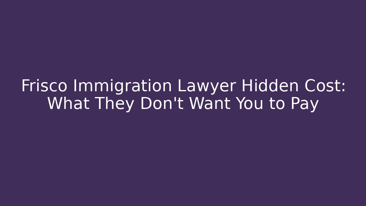Frisco Immigration Lawyer Hidden Cost: What They Don’t Want You to Pay