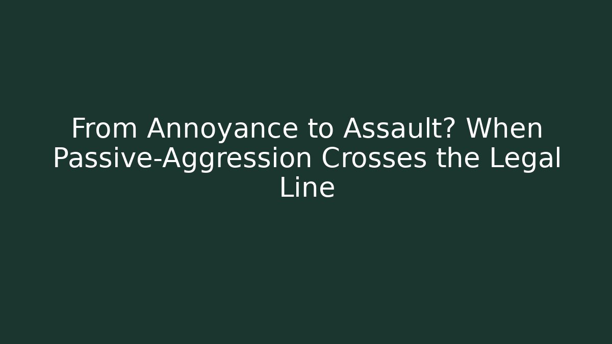 From Annoyance to Assault? When Passive-Aggression Crosses the Legal Line