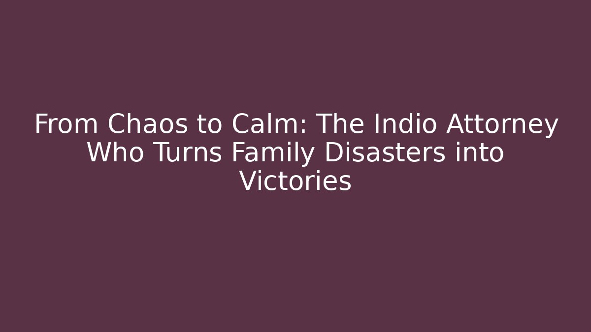 From Chaos to Calm: The Indio Attorney Who Turns Family Disasters into Victories