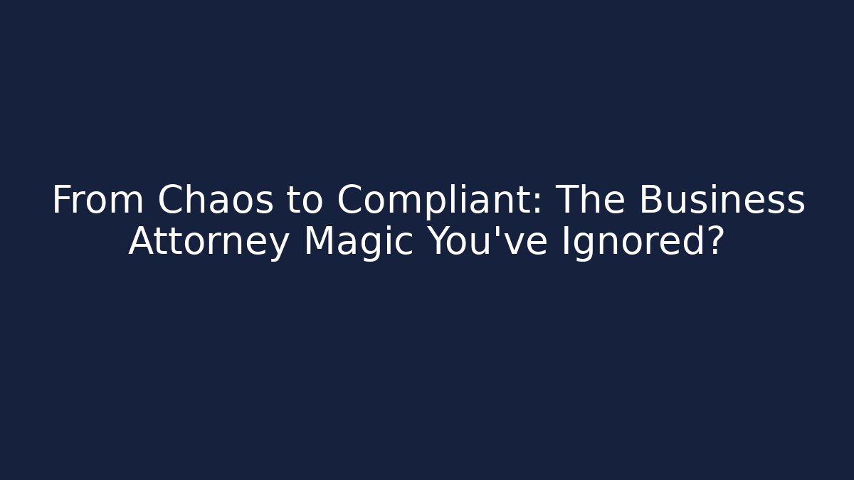From Chaos to Compliant: The Business Attorney Magic You’ve Ignored?