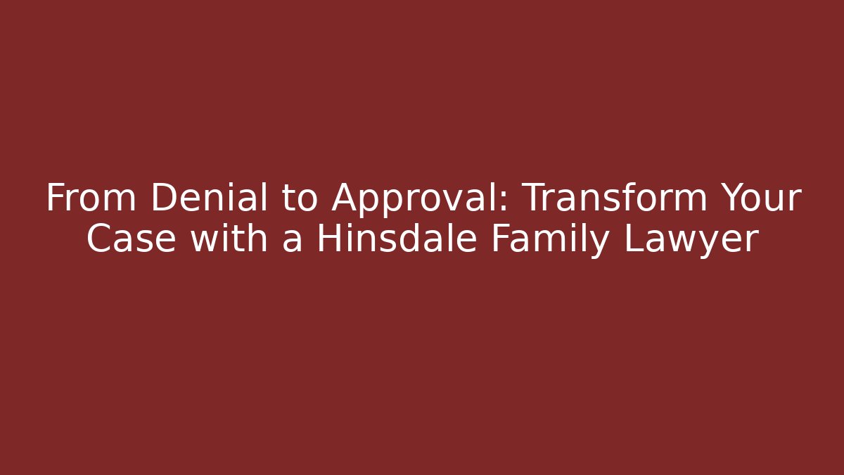 From Denial to Approval: Transform Your Case with a Hinsdale Family Lawyer
