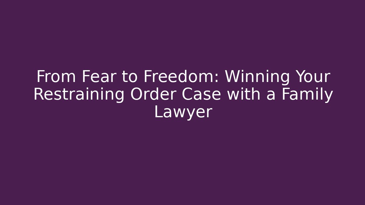 From Fear to Freedom: Winning Your Restraining Order Case with a Family Lawyer