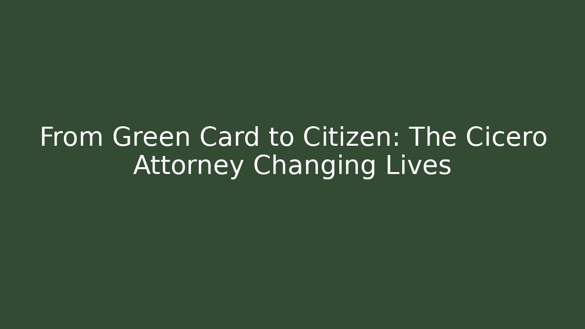 From Green Card to Citizen: The Cicero Attorney Changing Lives