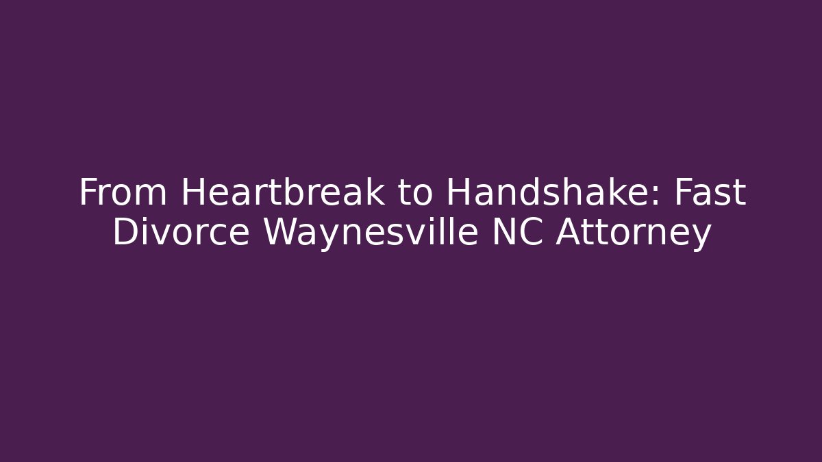 From Heartbreak to Handshake: Fast Divorce Waynesville NC Attorney