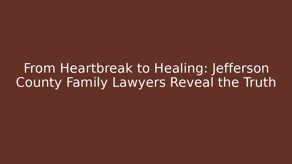 From Heartbreak to Healing: Jefferson County Family Lawyers Reveal the Truth