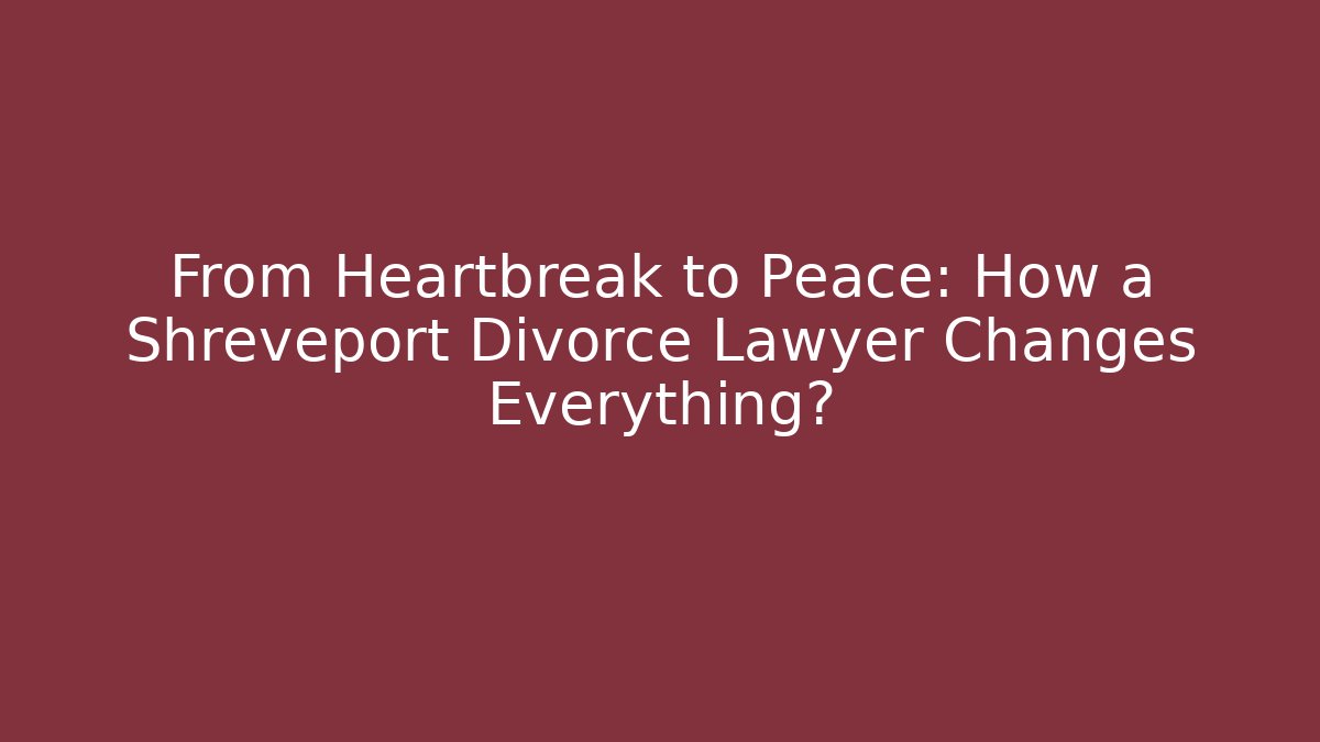 From Heartbreak to Peace: How a Shreveport Divorce Lawyer Changes Everything?