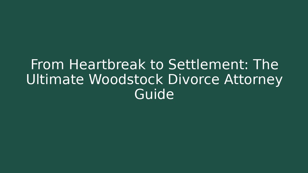 From Heartbreak to Settlement: The Ultimate Woodstock Divorce Attorney Guide