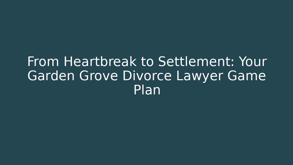 From Heartbreak to Settlement: Your Garden Grove Divorce Lawyer Game Plan