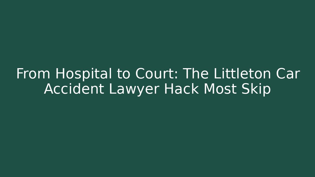 From Hospital to Court: The Littleton Car Accident Lawyer Hack Most Skip - WealthxGroup