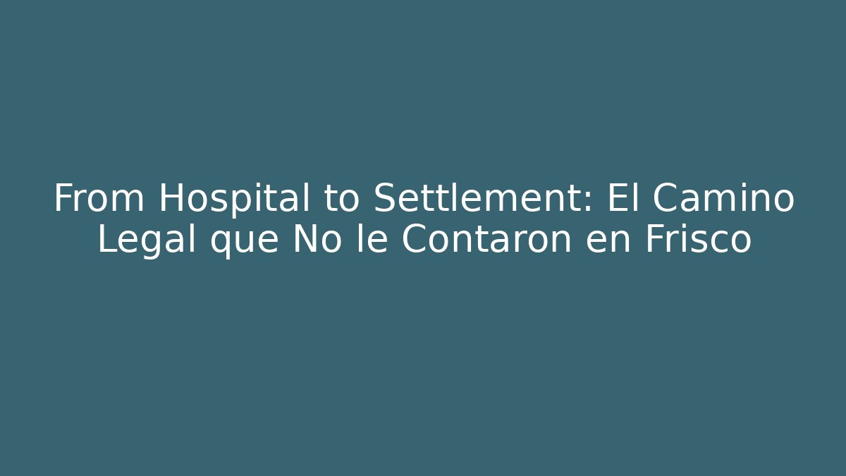 From Hospital to Settlement: El Camino Legal que No le Contaron en Frisco