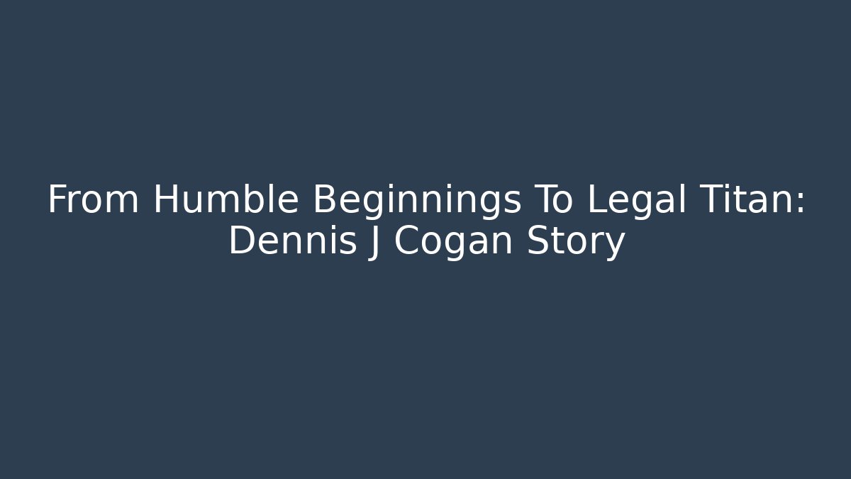 From Humble Beginnings To Legal Titan: Dennis J Cogan Story