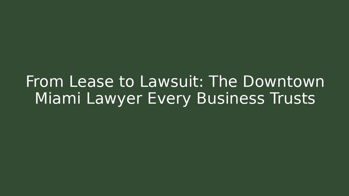 From Lease to Lawsuit: The Downtown Miami Lawyer Every Business Trusts