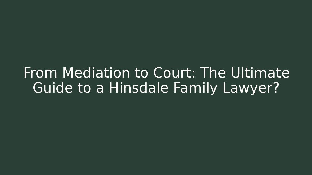 From Mediation to Court: The Ultimate Guide to a Hinsdale Family Lawyer?