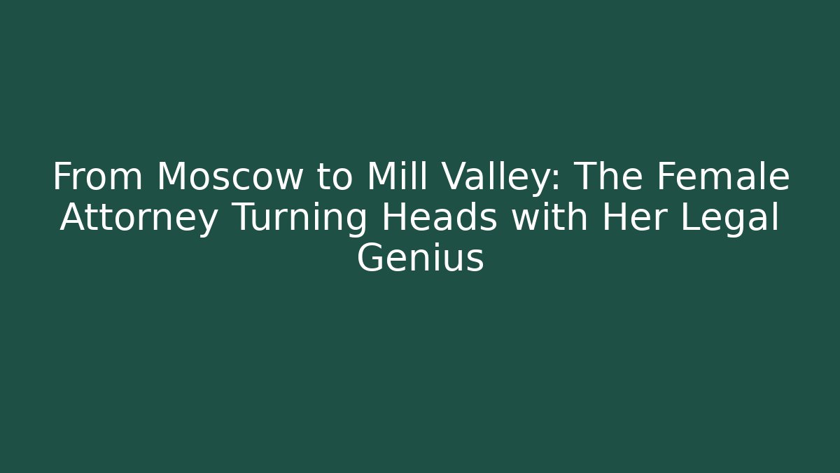 From Moscow to Mill Valley: The Female Attorney Turning Heads with Her Legal Genius