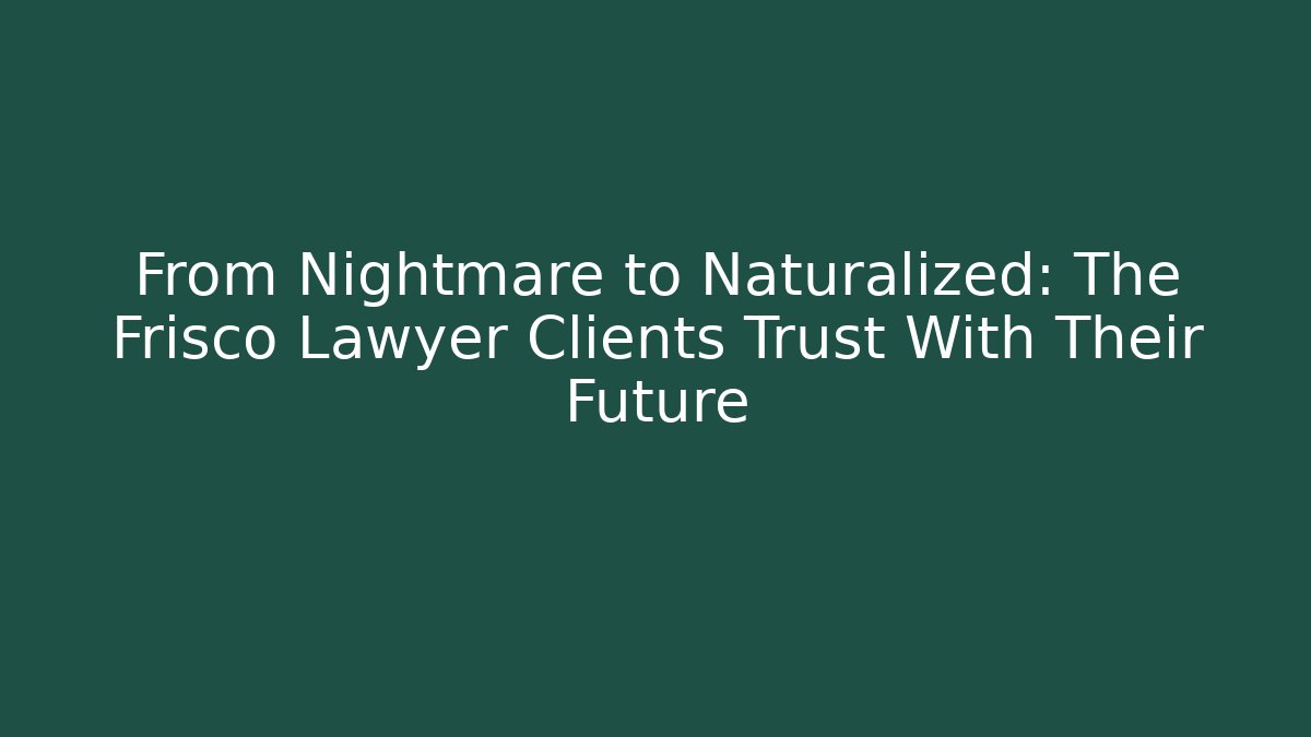 From Nightmare to Naturalized: The Frisco Lawyer Clients Trust With Their Future - WealthxGroup