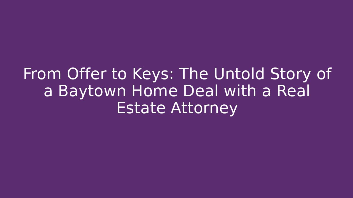 From Offer to Keys: The Untold Story of a Baytown Home Deal with a Real Estate Attorney