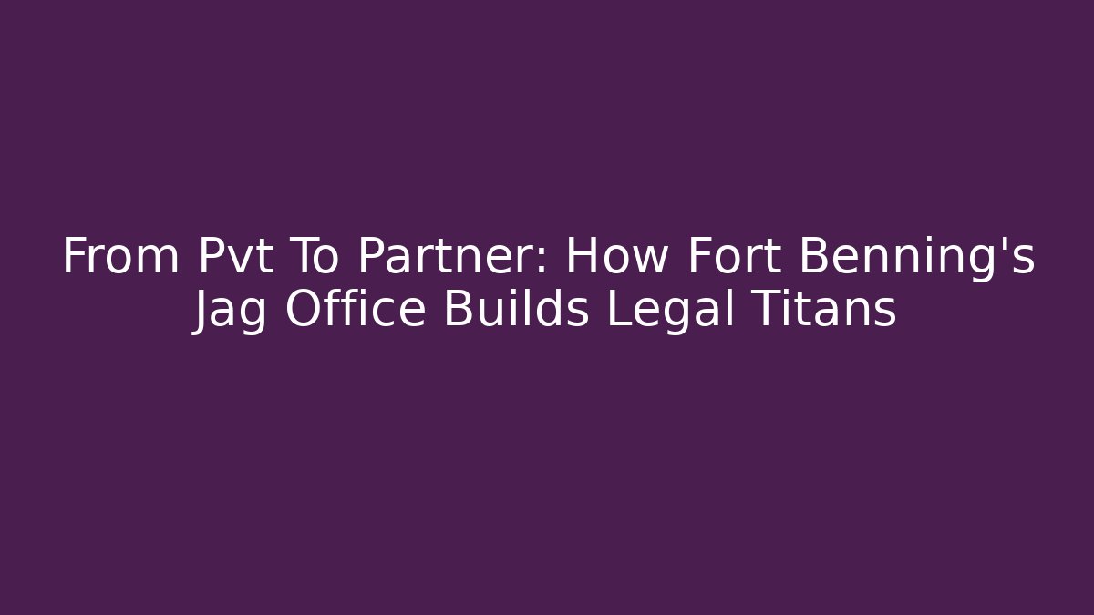 From Pvt To Partner: How Fort Benning's Jag Office Builds Legal Titans