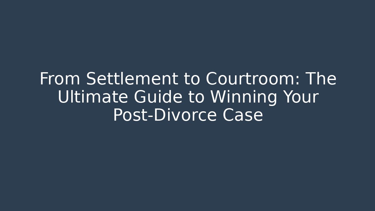 From Settlement to Courtroom: The Ultimate Guide to Winning Your Post-Divorce Case