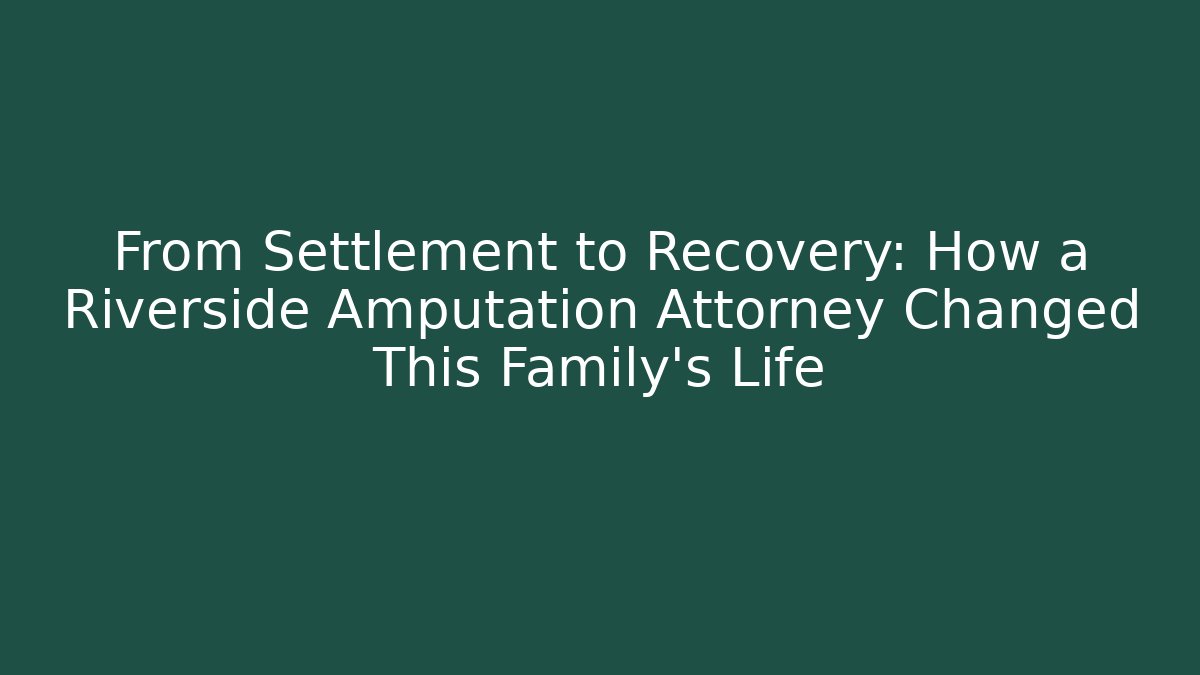 From Settlement to Recovery: How a Riverside Amputation Attorney Changed This Family’s Life