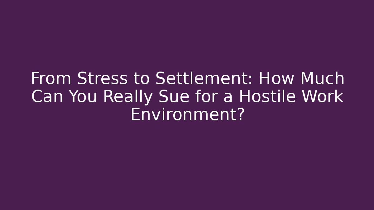 From Stress to Settlement: How Much Can You Really Sue for a Hostile Work Environment?