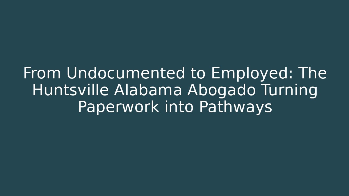 From Undocumented to Employed: The Huntsville Alabama Abogado Turning Paperwork into Pathways