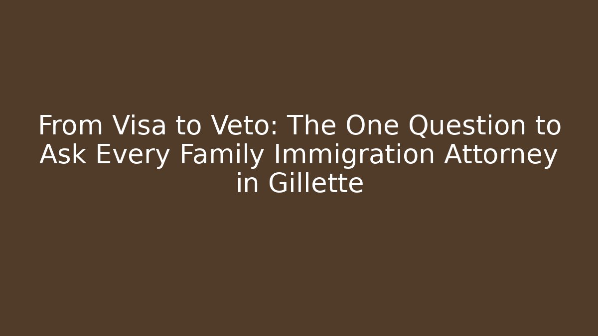 From Visa to Veto: The One Question to Ask Every Family Immigration Attorney in Gillette