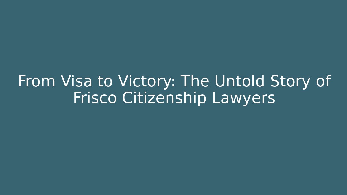 From Visa to Victory: The Untold Story of Frisco Citizenship Lawyers - WealthxGroup