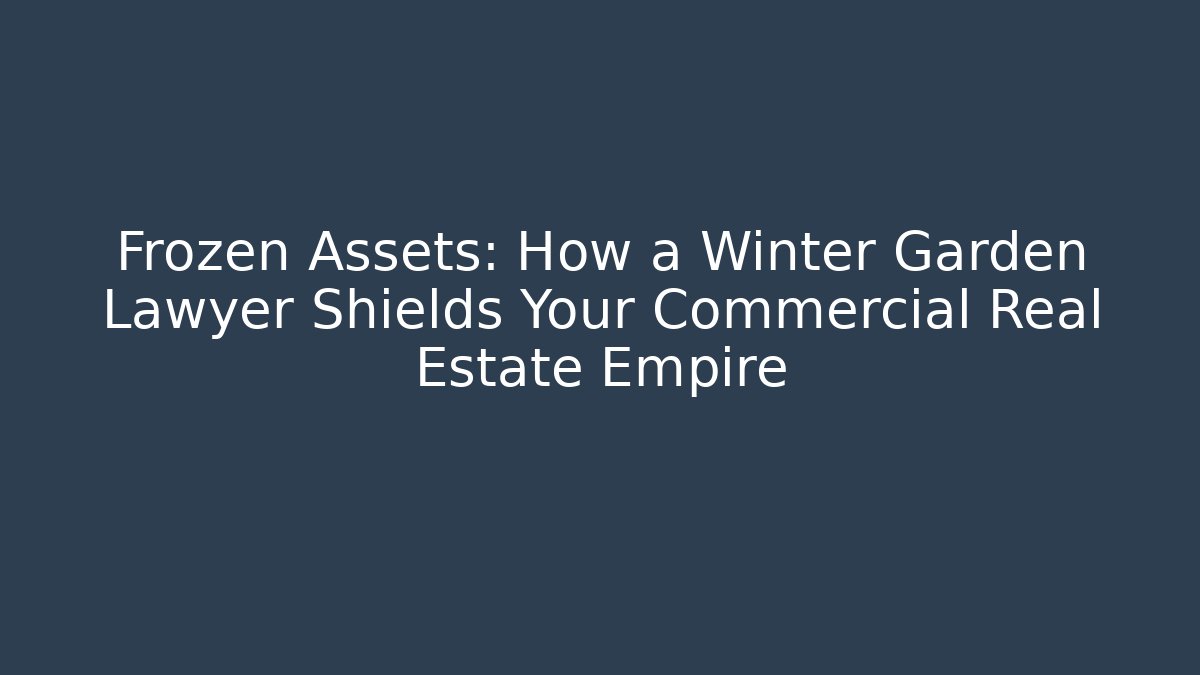 Frozen Assets: How a Winter Garden Lawyer Shields Your Commercial Real Estate Empire