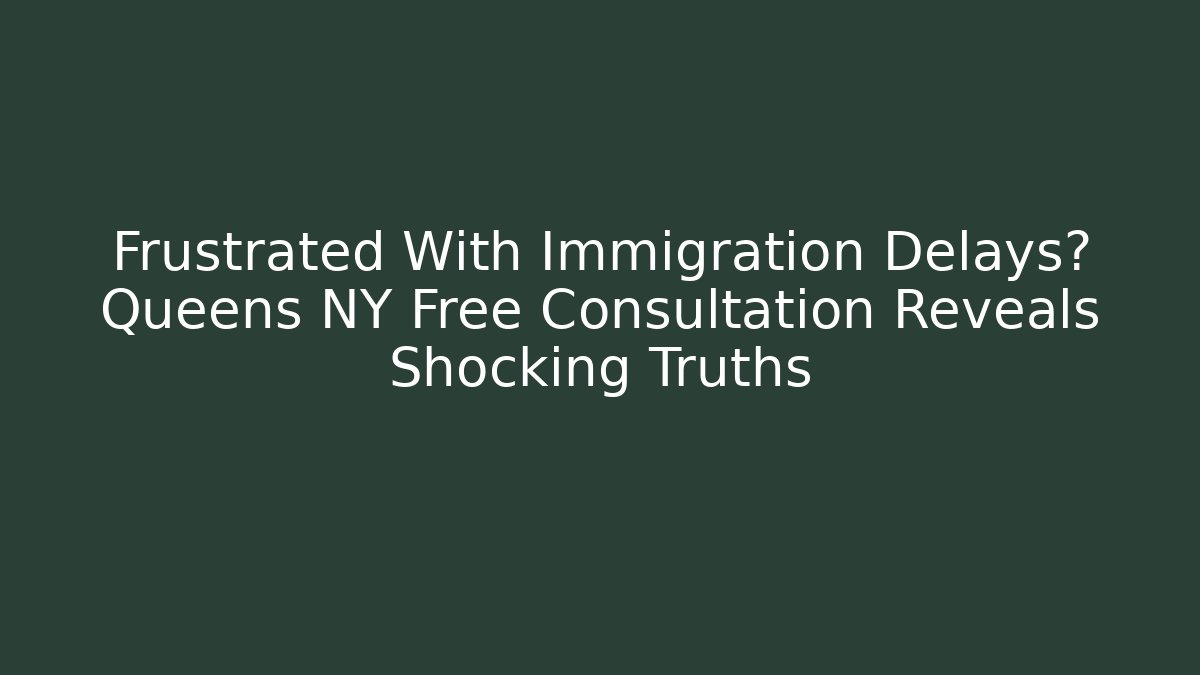 Frustrated With Immigration Delays? Queens NY Free Consultation Reveals Shocking Truths