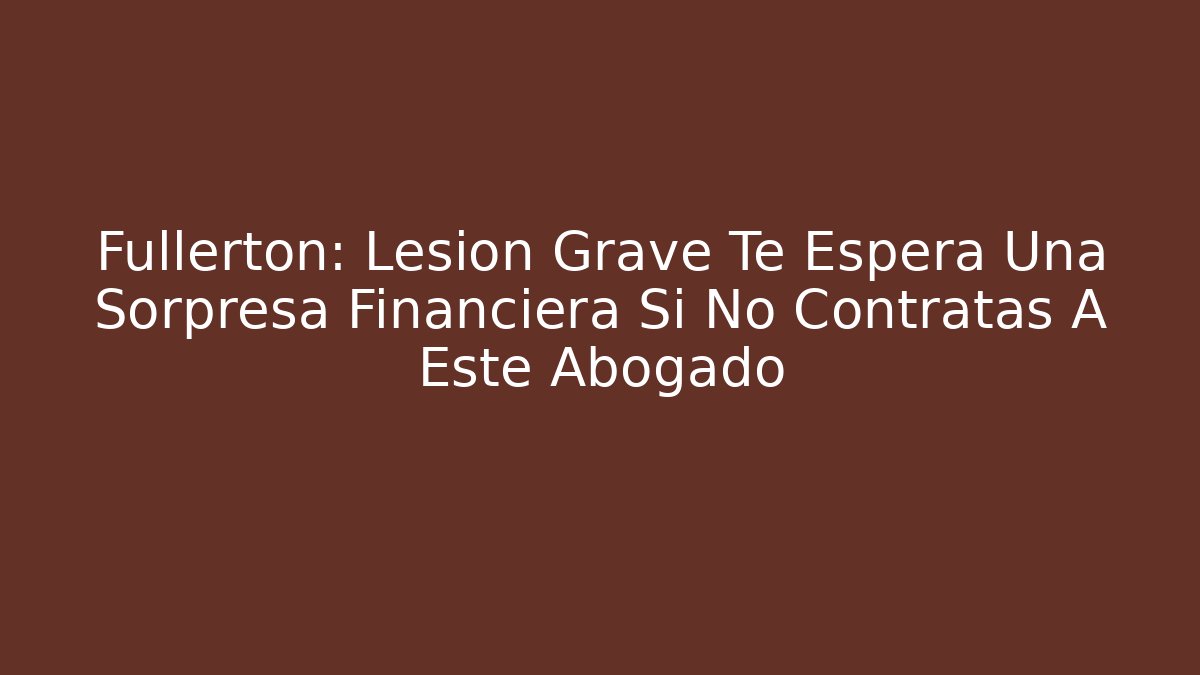 Fullerton: Lesión Grave Te Espera Una Sorpresa Financiera Si No Contratas A Este Abogado