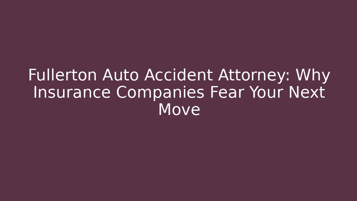 Fullerton Auto Accident Attorney: Why Insurance Companies Fear Your Next Move