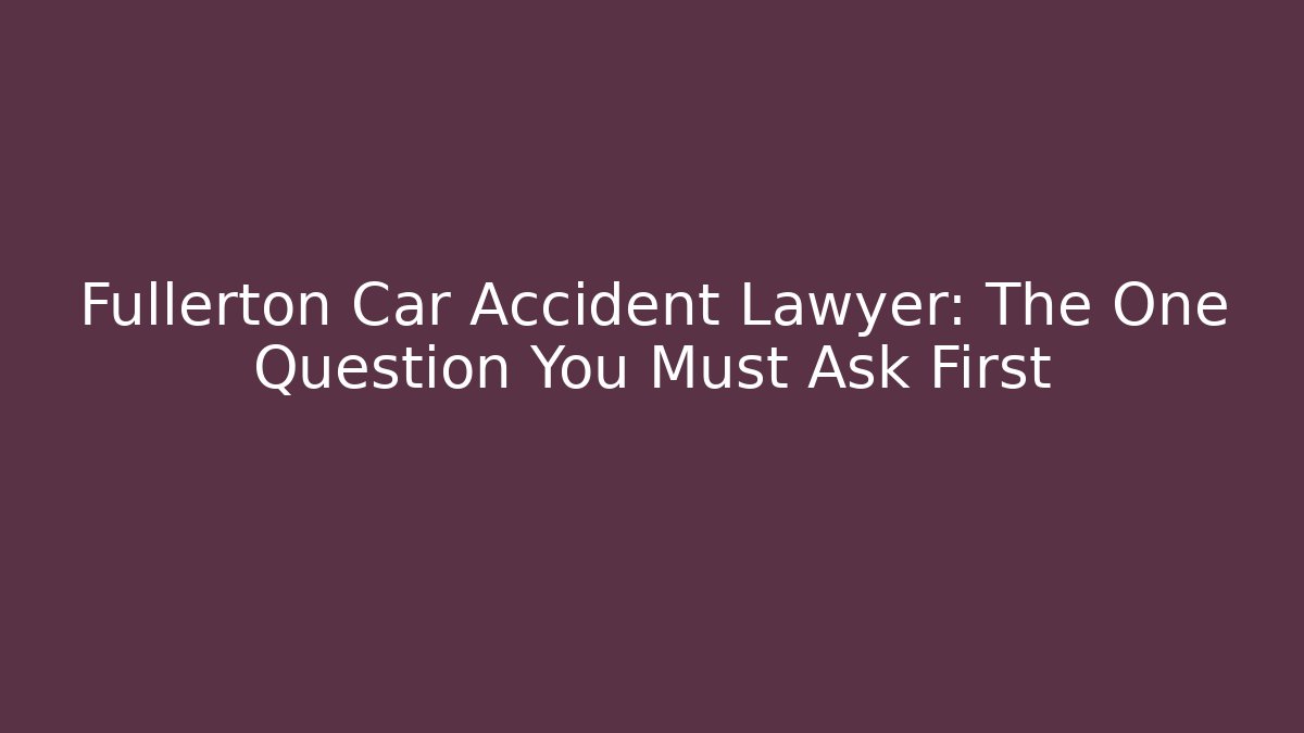Fullerton Car Accident Lawyer: The One Question You Must Ask First