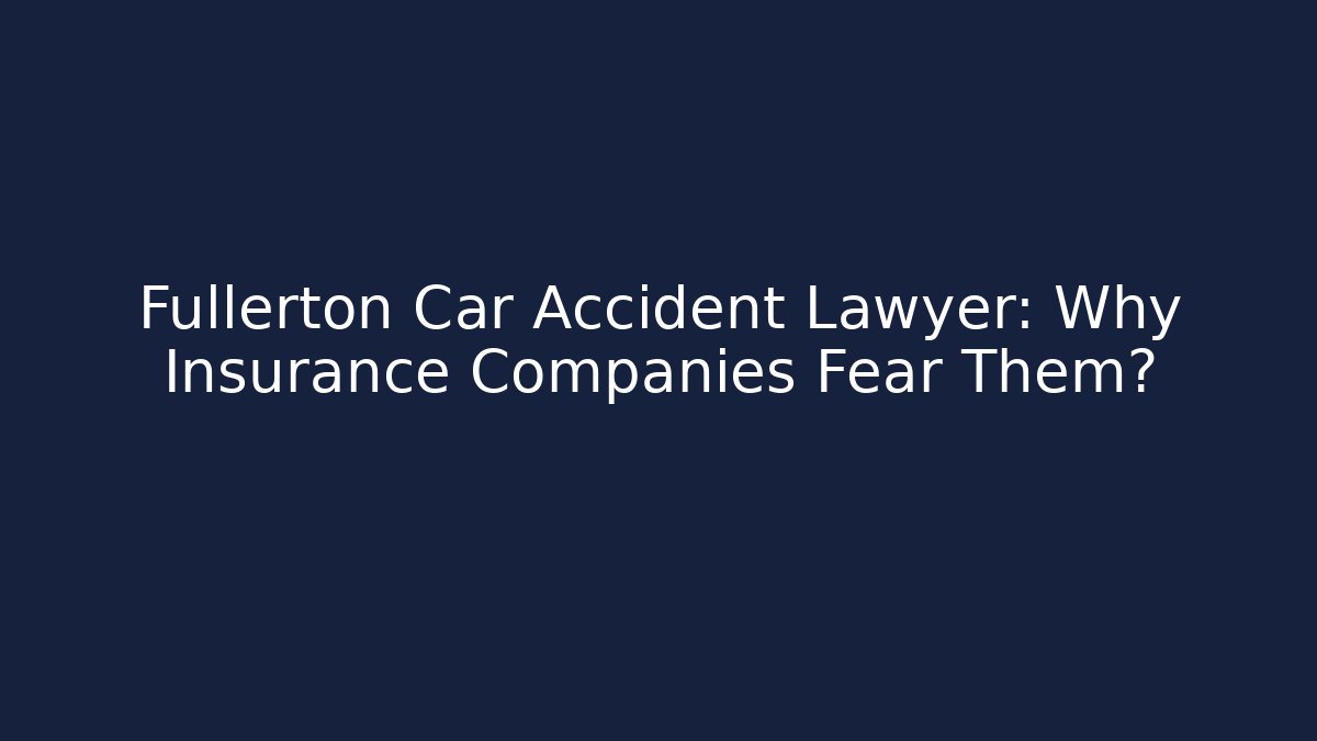 Fullerton Car Accident Lawyer: Why Insurance Companies Fear Them?