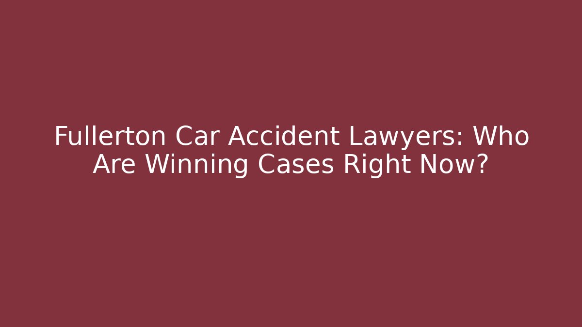 Fullerton Car Accident Lawyers: Who Are Winning Cases Right Now?