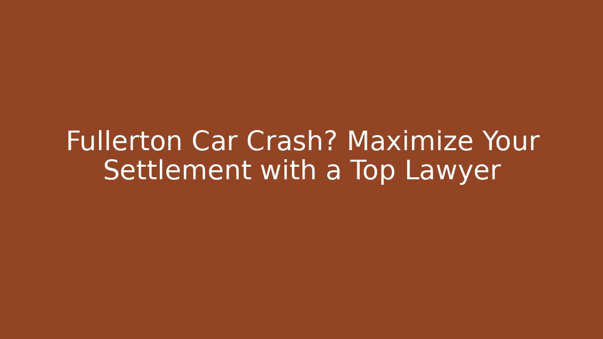 Fullerton Car Crash? Maximize Your Settlement with a Top Lawyer - WealthxGroup