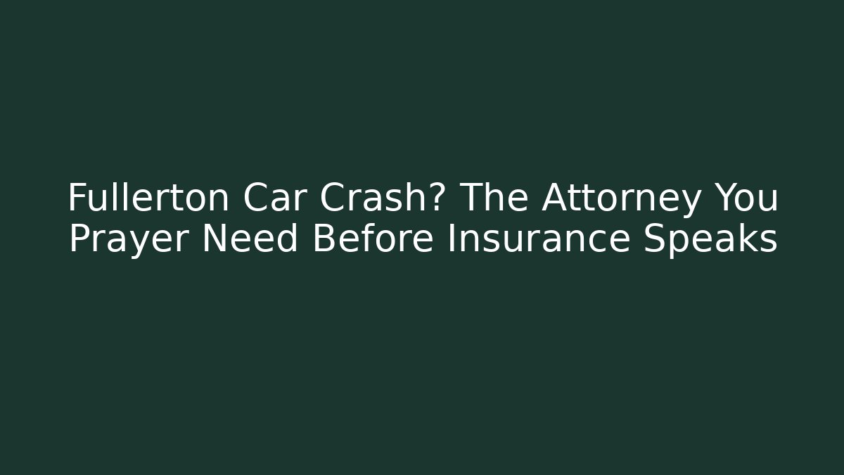 Fullerton Car Crash? The Attorney You Prayer Need Before Insurance Speaks