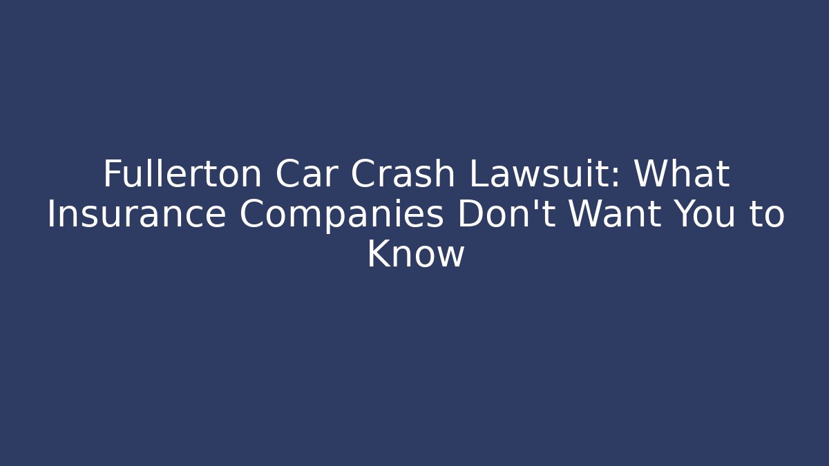 Fullerton Car Crash Lawsuit: What Insurance Companies Don’t Want You to Know