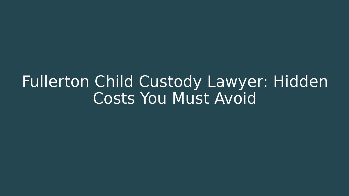 Fullerton Child Custody Lawyer: Hidden Costs You Must Avoid