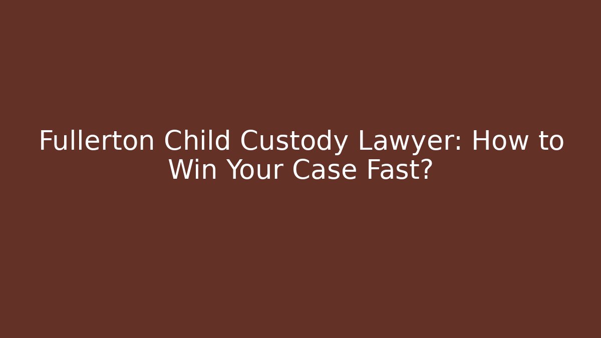Fullerton Child Custody Lawyer: How to Win Your Case Fast?
