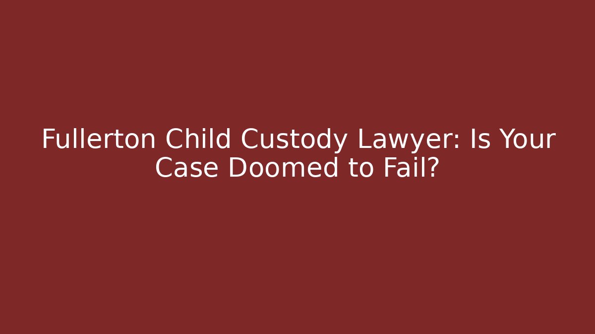 Fullerton Child Custody Lawyer: Is Your Case Doomed to Fail?
