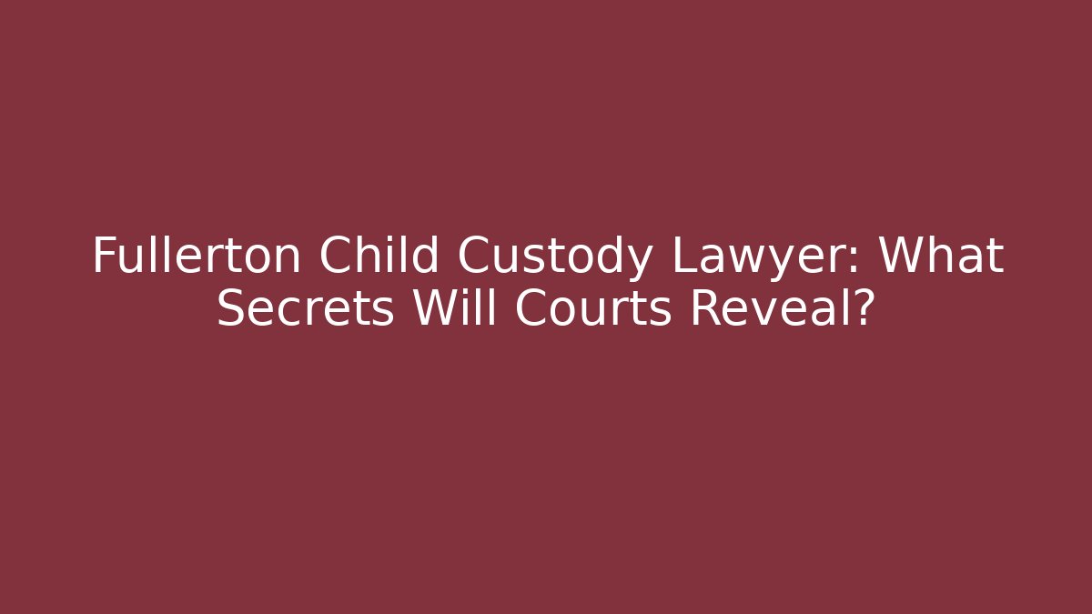 Fullerton Child Custody Lawyer: What Secrets Will Courts Reveal?