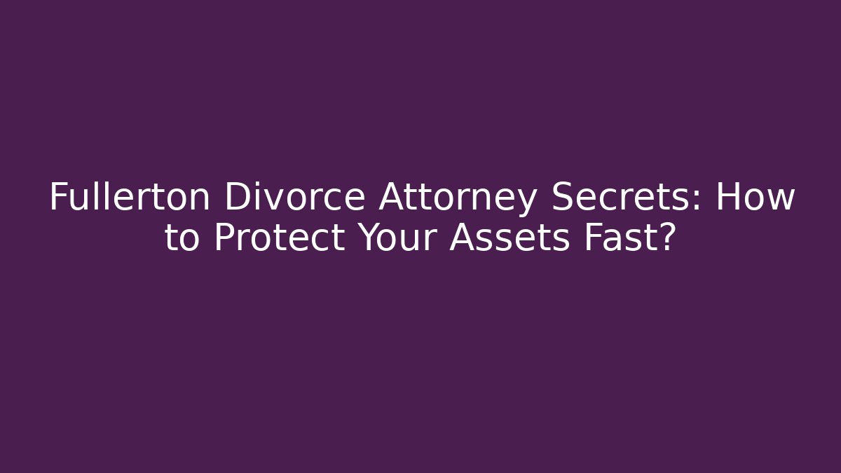Fullerton Divorce Attorney Secrets: How to Protect Your Assets Fast?