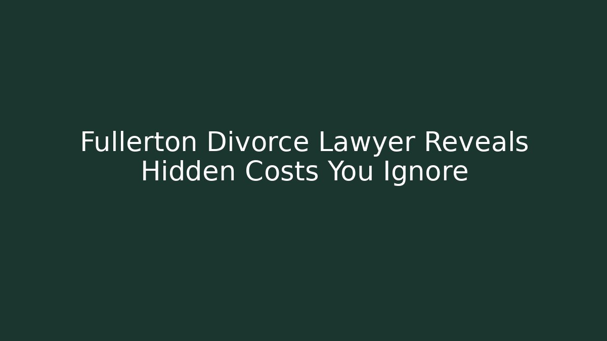 Fullerton Divorce Lawyer Reveals Hidden Costs You Ignore