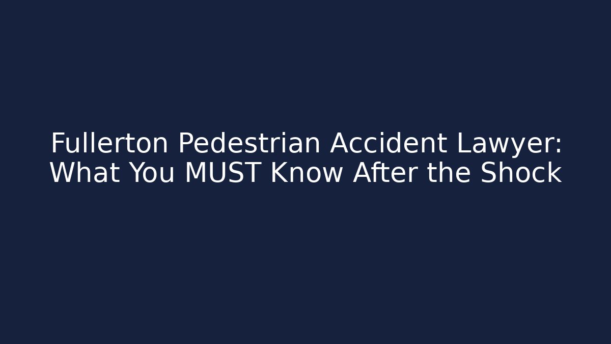 Fullerton Pedestrian Accident Lawyer: What You MUST Know After the Shock