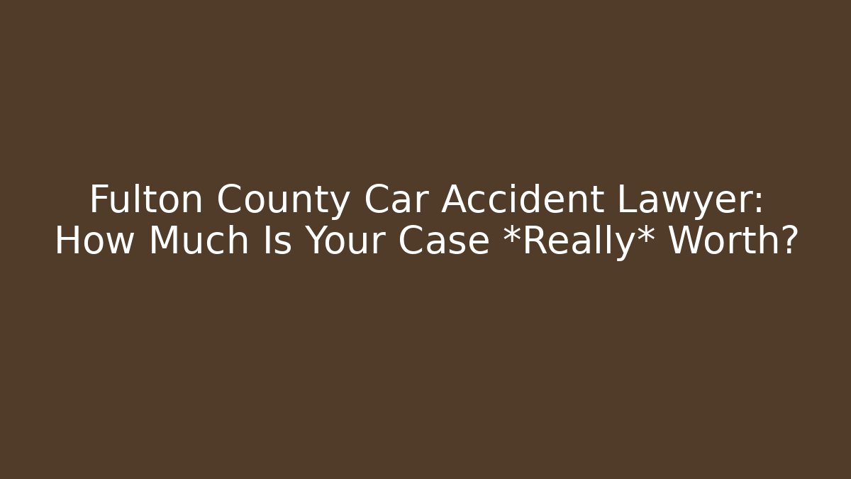 Fulton County Car Accident Lawyer: How Much Is Your Case *Really* Worth?